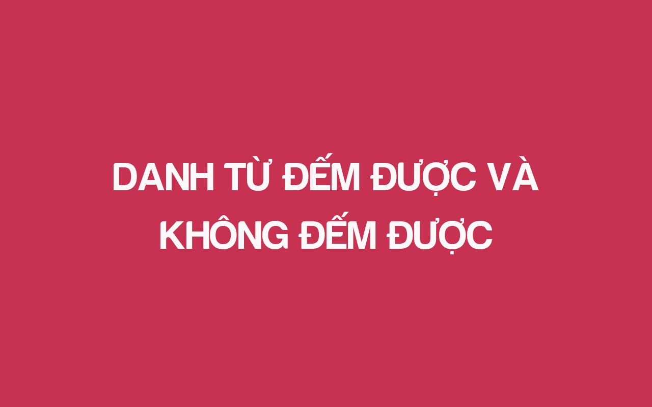DANH TỪ ĐẾM ĐƯỢC VÀ KHÔNG ĐẾM ĐƯỢC
